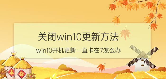 关闭win10更新方法 win10开机更新一直卡在7怎么办？